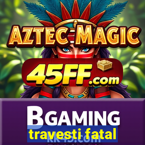 travesti fatal